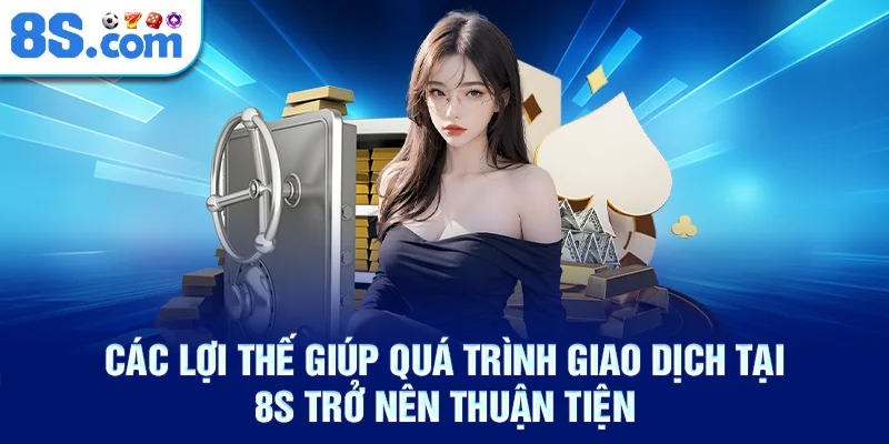 Các lợi thế giúp quá trình giao dịch tại 8S trở nên thuận tiện