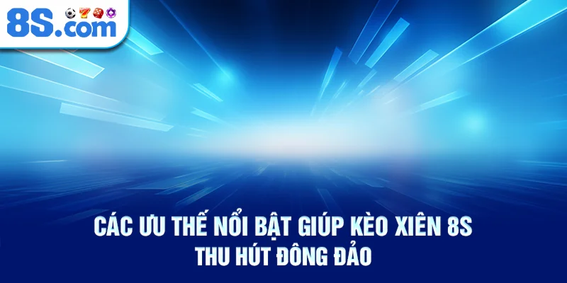 Các ưu thế nổi bật giúp kèo xiên 8S thu hút đông đảo