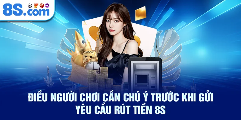 Điều người chơi cần chú ý trước khi gửi yêu cầu rút tiền 8s
